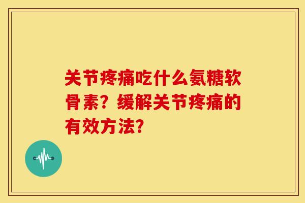 关节疼痛吃什么氨糖软骨素？缓解关节疼痛的有效方法？