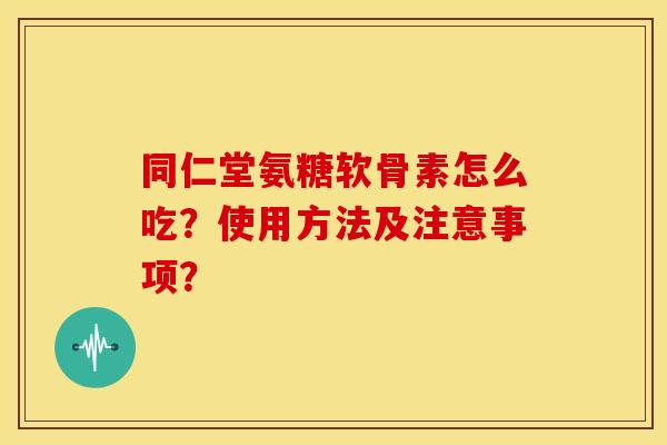 同仁堂氨糖软骨素怎么吃？使用方法及注意事项？