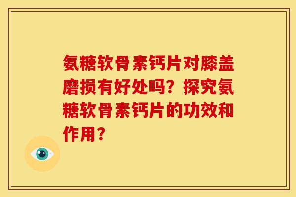 氨糖软骨素钙片对膝盖磨损有好处吗?探究氨糖软骨素钙片的功效和作用? 氨糖软骨素钙片对膝盖磨损有好处吗?探究氨糖软骨素钙片的功效和作用?