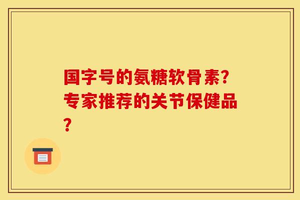 国字号的氨糖软骨素?专家推荐的关节保健品? 国字号的氨糖软骨素?专家推荐的关节保健品?