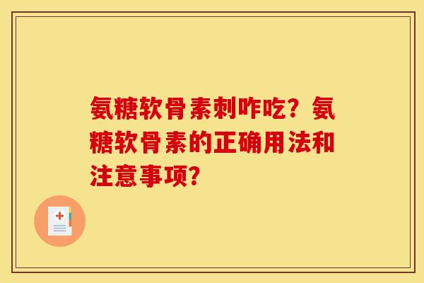 氨糖软骨素刺咋吃？氨糖软骨素的正确用法和注意事项？