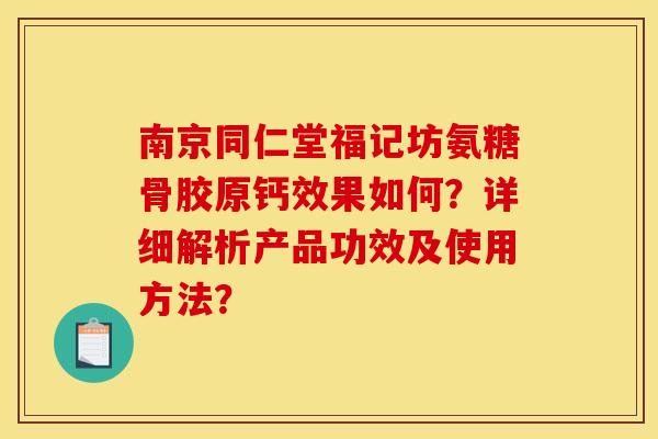 南京同仁堂福记坊氨糖骨胶原钙效果如何？详细解析产品功效及使用方法？