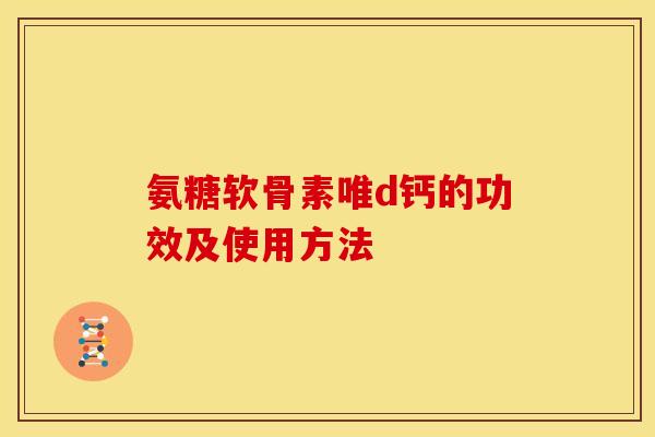 氨糖软骨素唯d钙的功效及使用方法 氨糖软骨素唯d钙的功效及使用方法