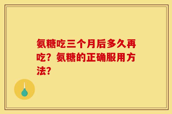 氨糖吃三个月后多久再吃?氨糖的正确服用方法? 氨糖吃三个月后多久再吃?氨糖的正确服用方法?