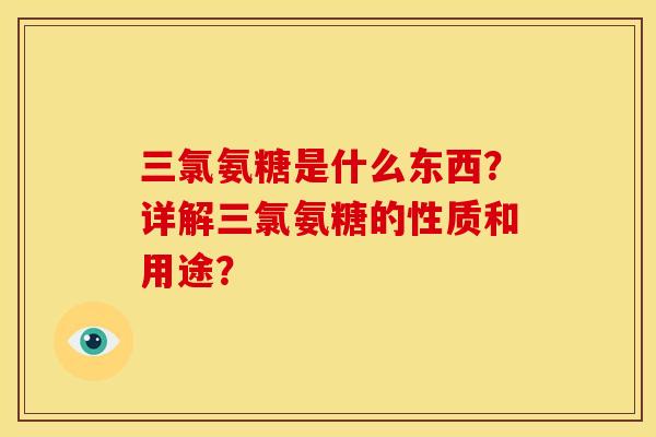 三氯氨糖是什么东西？详解三氯氨糖的性质和用途？