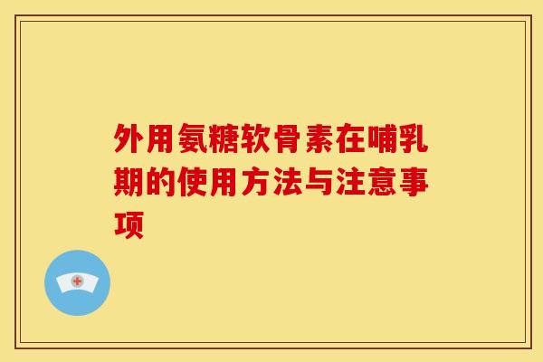 外用氨糖软骨素在哺乳期的使用方法与注意事项