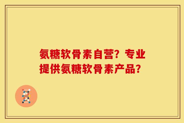 氨糖软骨素自营？专业提供氨糖软骨素产品？