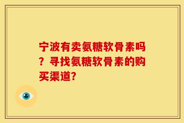 宁波有卖氨糖软骨素吗？寻找氨糖软骨素的购买渠道？