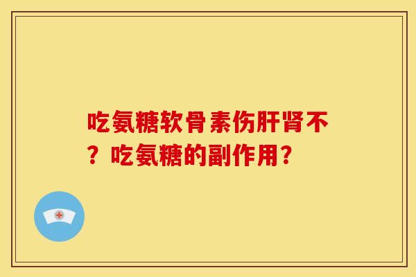 吃氨糖软骨素伤肝肾不？吃氨糖的副作用？