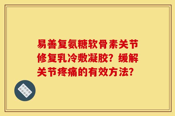 易善复氨糖软骨素关节修复乳冷敷凝胶？缓解关节疼痛的有效方法？