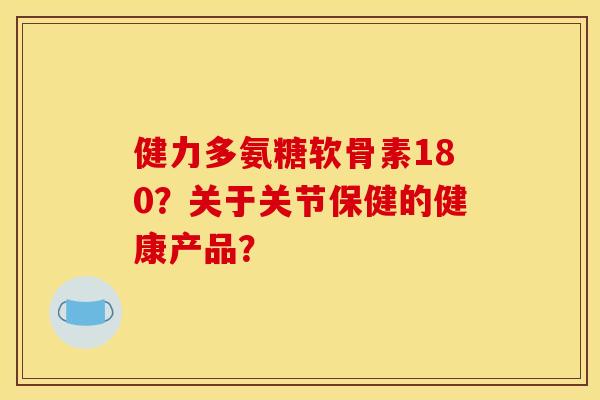 健力多氨糖软骨素180？关于关节保健的健康产品？