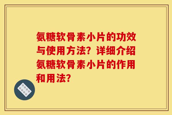 氨糖软骨素小片的功效与使用方法？详细介绍氨糖软骨素小片的作用和用法？