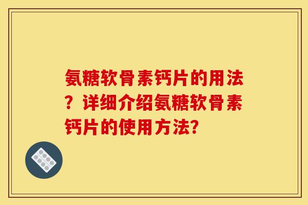 氨糖软骨素钙片的用法？详细介绍氨糖软骨素钙片的使用方法？