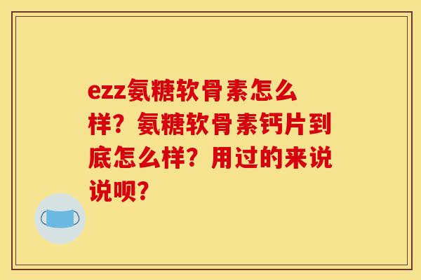 ezz氨糖软骨素怎么样？氨糖软骨素钙片到底怎么样？用过的来说说呗？