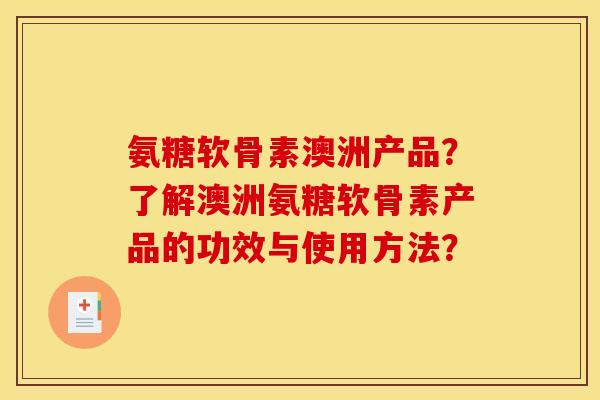 氨糖软骨素澳洲产品？了解澳洲氨糖软骨素产品的功效与使用方法？