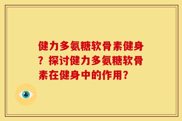 健力多氨糖软骨素健身？探讨健力多氨糖软骨素在健身中的作用？