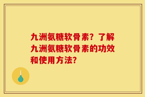 九洲氨糖软骨素？了解九洲氨糖软骨素的功效和使用方法？