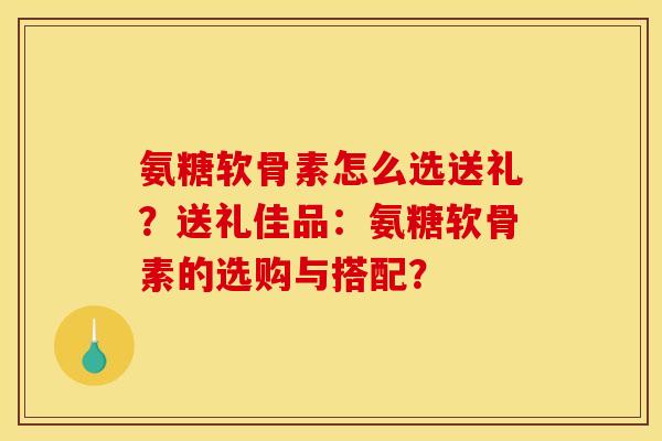 氨糖软骨素怎么选送礼？送礼佳品：氨糖软骨素的选购与搭配？