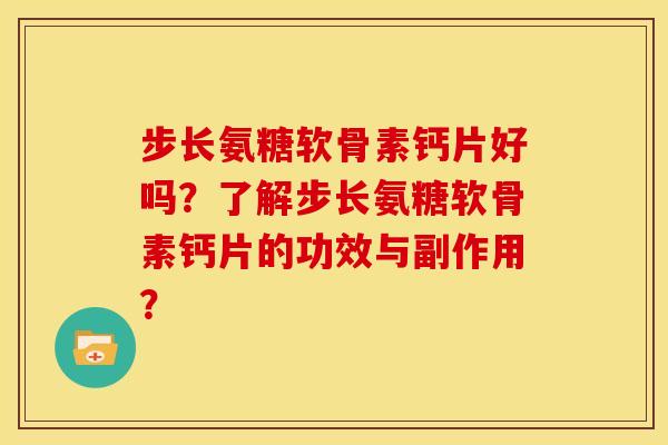 步长氨糖软骨素钙片好吗？了解步长氨糖软骨素钙片的功效与副作用？