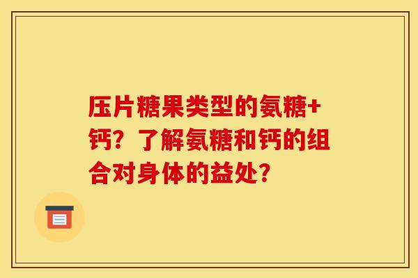 压片糖果类型的氨糖+钙？了解氨糖和钙的组合对身体的益处？
