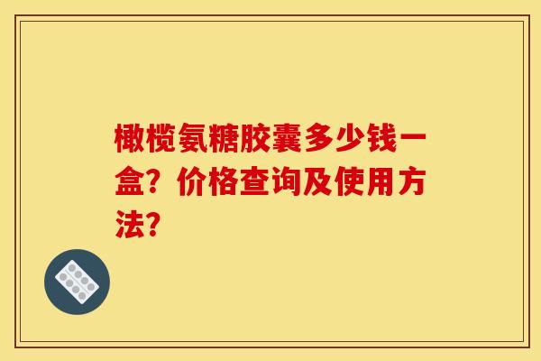 橄榄氨糖胶囊多少钱一盒？价格查询及使用方法？