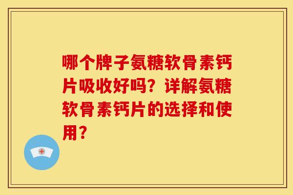 哪个牌子氨糖软骨素钙片吸收好吗？详解氨糖软骨素钙片的选择和使用？