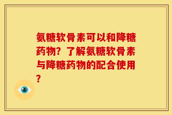 氨糖软骨素可以和降糖药物？了解氨糖软骨素与降糖药物的配合使用？