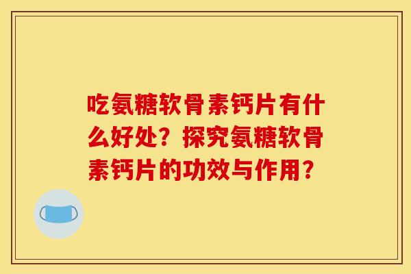 吃氨糖软骨素钙片有什么好处?探究氨糖软骨素钙片的功效与作用? 吃氨糖软骨素钙片有什么好处?探究氨糖软骨素钙片的功效与作用?