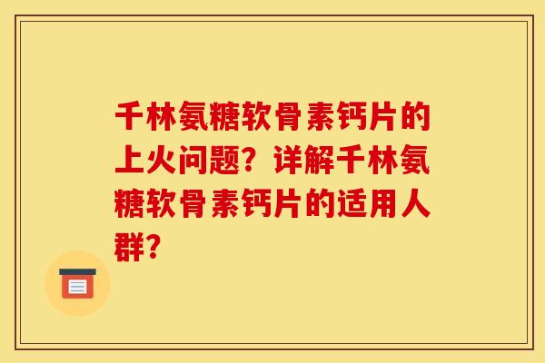 千林氨糖软骨素钙片的上火问题？详解千林氨糖软骨素钙片的适用人群？