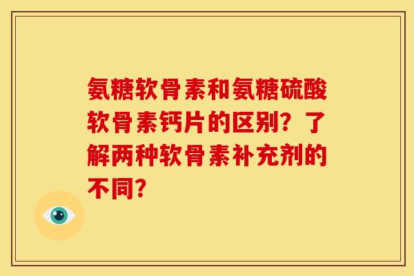 氨糖软骨素和氨糖硫酸软骨素钙片的区别？了解两种软骨素补充剂的不同？