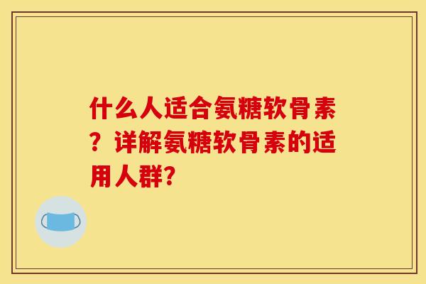 什么人适合氨糖软骨素？详解氨糖软骨素的适用人群？
