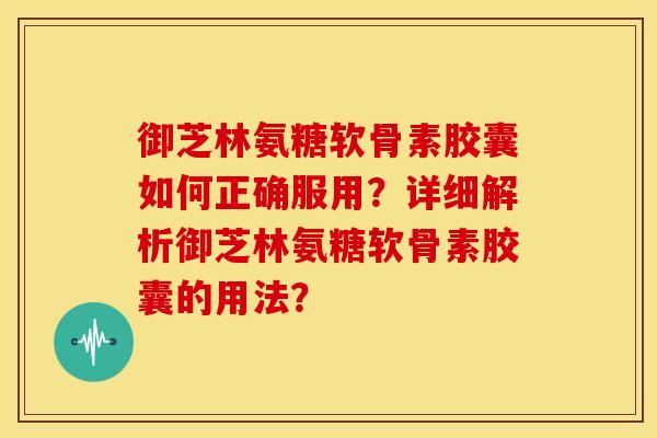御芝林氨糖软骨素胶囊如何正确服用？详细解析御芝林氨糖软骨素胶囊的用法？