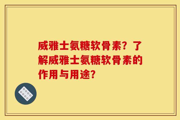 威雅士氨糖软骨素？了解威雅士氨糖软骨素的作用与用途？