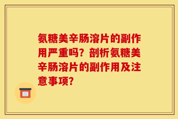 氨糖美辛肠溶片的副作用严重吗？剖析氨糖美辛肠溶片的副作用及注意事项？