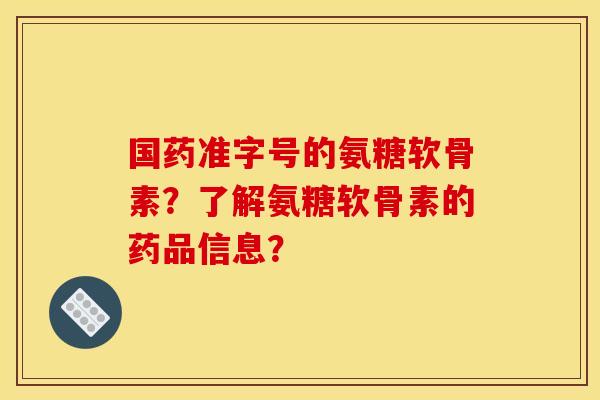 国药准字号的氨糖软骨素？了解氨糖软骨素的药品信息？