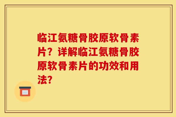 临江氨糖骨胶原软骨素片?详解临江氨糖骨胶原软骨素片的功效和用法? 临江氨糖骨胶原软骨素片?详解临江氨糖骨胶原软骨素片的功效和用法?
