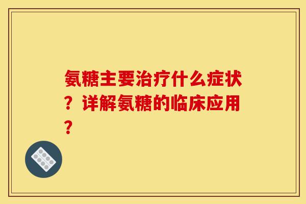 氨糖主要治疗什么症状？详解氨糖的临床应用？