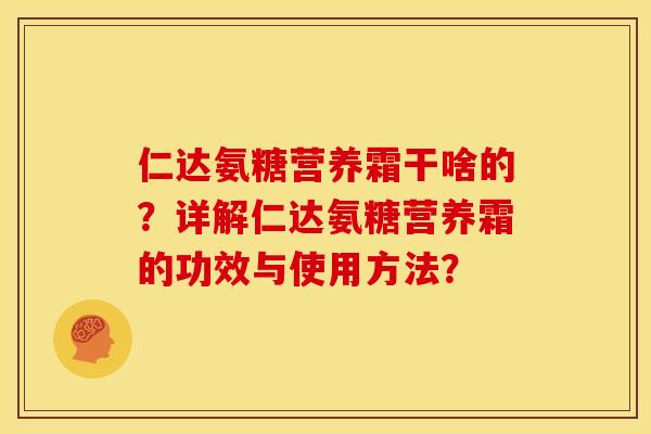 仁达氨糖营养霜干啥的？详解仁达氨糖营养霜的功效与使用方法？