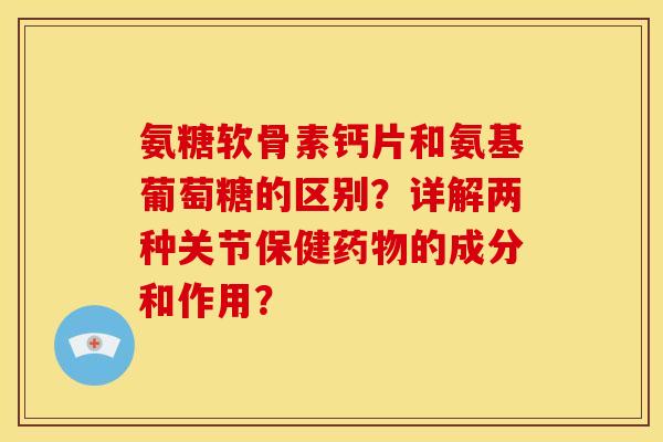 氨糖软骨素钙片和氨基葡萄糖的区别？详解两种关节保健药物的成分和作用？