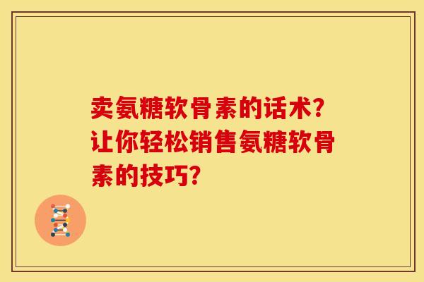卖氨糖软骨素的话术？让你轻松销售氨糖软骨素的技巧？