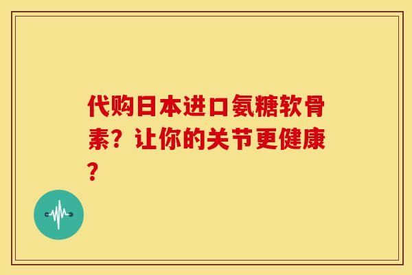 代购日本进口氨糖软骨素？让你的关节更健康？