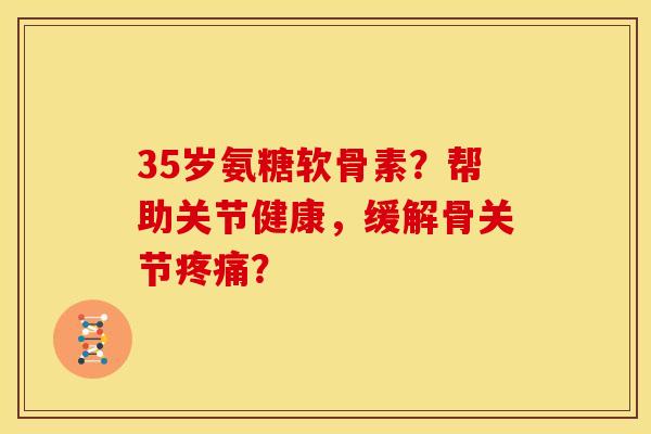 35岁氨糖软骨素？帮助关节健康，缓解骨关节疼痛？