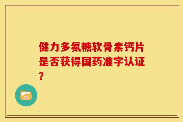 健力多氨糖软骨素钙片是否获得国药准字认证? 健力多氨糖软骨素钙片是否获得国药准字认证?