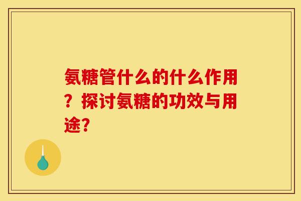 氨糖管什么的什么作用？探讨氨糖的功效与用途？