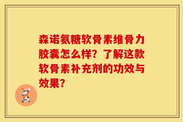 森诺氨糖软骨素维骨力胶囊怎么样？了解这款软骨素补充剂的功效与效果？