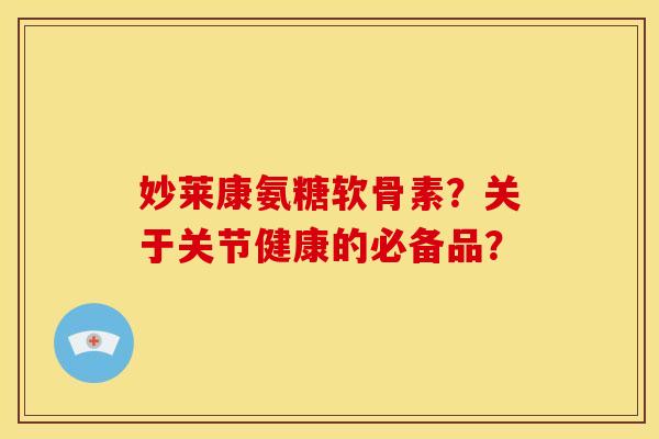 妙莱康氨糖软骨素？关于关节健康的必备品？