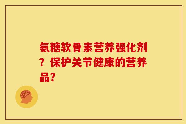 氨糖软骨素营养强化剂?保护关节健康的营养品? 氨糖软骨素营养强化剂?保护关节健康的营养品?