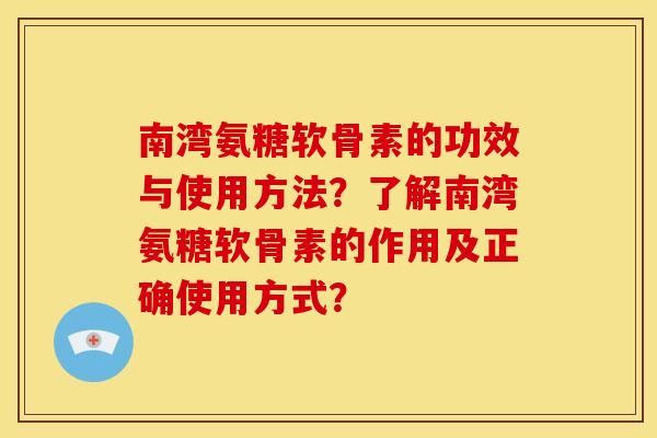 南湾氨糖软骨素的功效与使用方法？了解南湾氨糖软骨素的作用及正确使用方式？