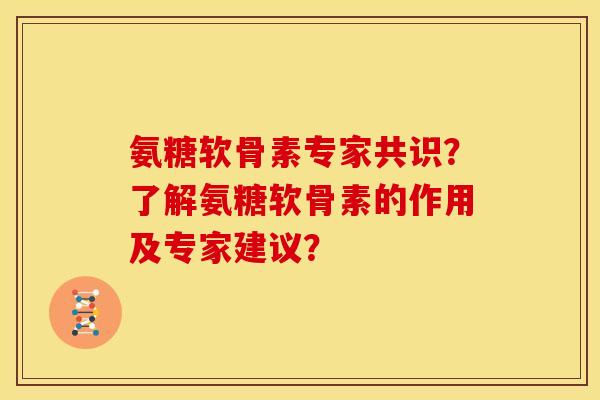 氨糖软骨素专家共识?了解氨糖软骨素的作用及专家建议? 氨糖软骨素专家共识?了解氨糖软骨素的作用及专家建议?