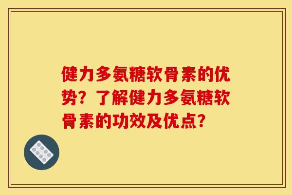 健力多氨糖软骨素的优势？了解健力多氨糖软骨素的功效及优点？